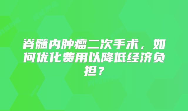 脊髓内肿瘤二次手术，如何优化费用以降低经济负担？