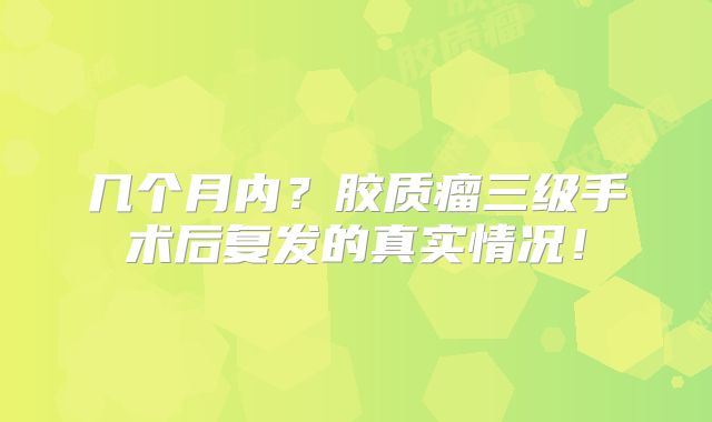 几个月内？胶质瘤三级手术后复发的真实情况！