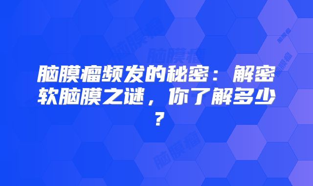 脑膜瘤频发的秘密：解密软脑膜之谜，你了解多少？