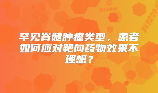 罕见脊髓肿瘤类型，患者如何应对靶向药物效果不理想？