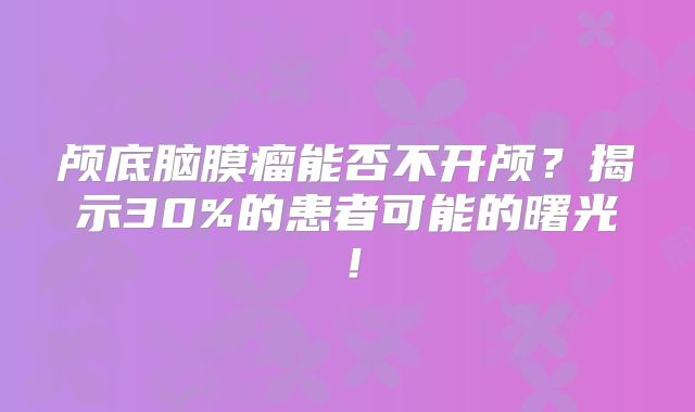 颅底脑膜瘤能否不开颅？揭示30%的患者可能的曙光！