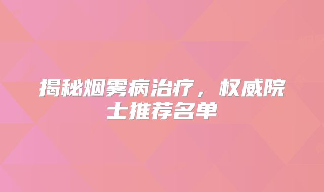 揭秘烟雾病治疗，权威院士推荐名单