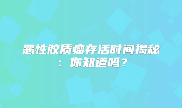 恶性胶质瘤存活时间揭秘：你知道吗？