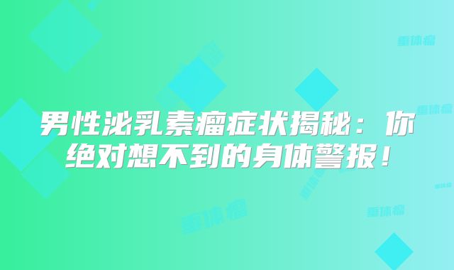 男性泌乳素瘤症状揭秘：你绝对想不到的身体警报！