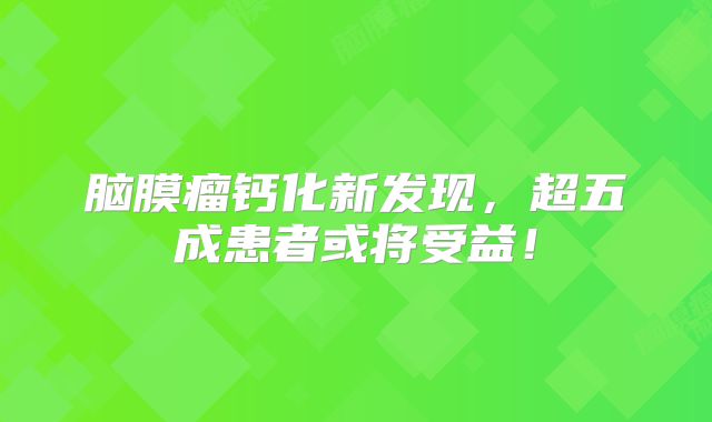 脑膜瘤钙化新发现，超五成患者或将受益！