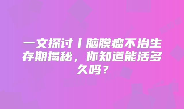 一文探讨丨脑膜瘤不治生存期揭秘，你知道能活多久吗？