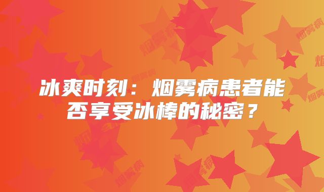 冰爽时刻：烟雾病患者能否享受冰棒的秘密？