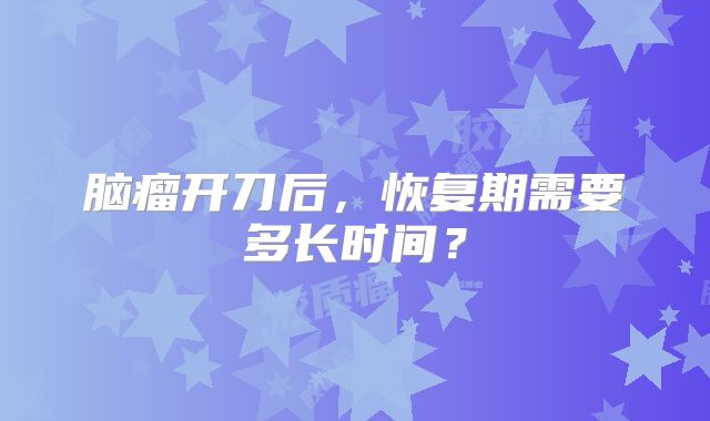 脑瘤开刀后，恢复期需要多长时间？