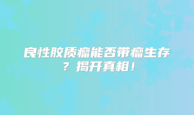 良性胶质瘤能否带瘤生存？揭开真相！