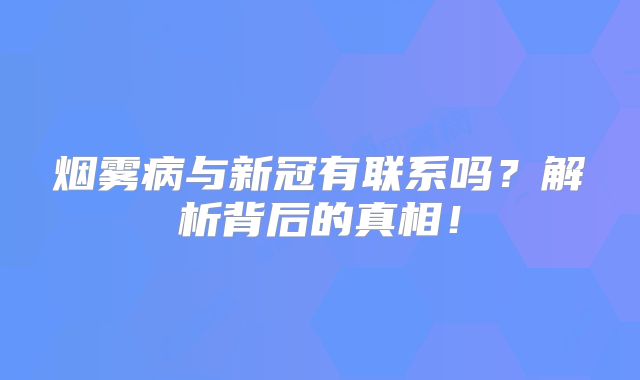 烟雾病与新冠有联系吗？解析背后的真相！