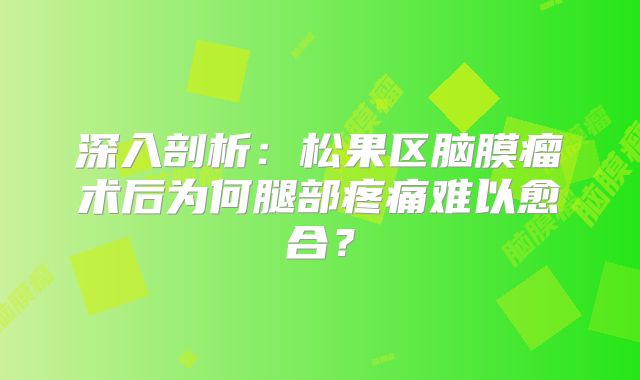 深入剖析：松果区脑膜瘤术后为何腿部疼痛难以愈合？