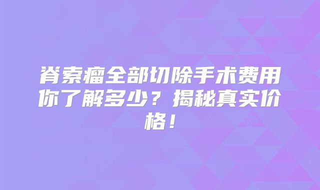 脊索瘤全部切除手术费用你了解多少？揭秘真实价格！