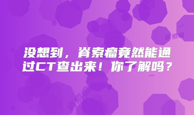没想到，脊索瘤竟然能通过CT查出来！你了解吗？