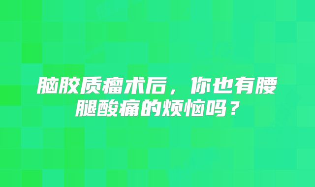 脑胶质瘤术后，你也有腰腿酸痛的烦恼吗？