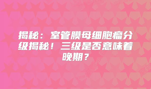 揭秘：室管膜母细胞瘤分级揭秘！三级是否意味着晚期？