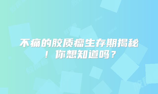 不痛的胶质瘤生存期揭秘！你想知道吗？