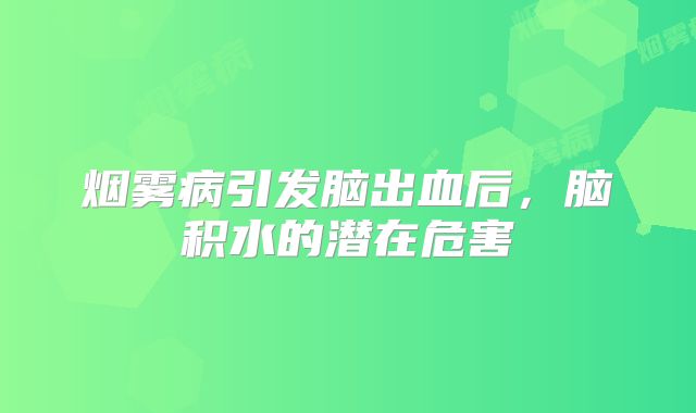 烟雾病引发脑出血后，脑积水的潜在危害