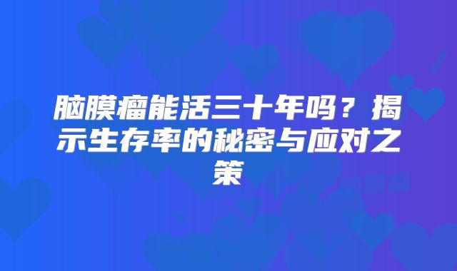 脑膜瘤能活三十年吗？揭示生存率的秘密与应对之策