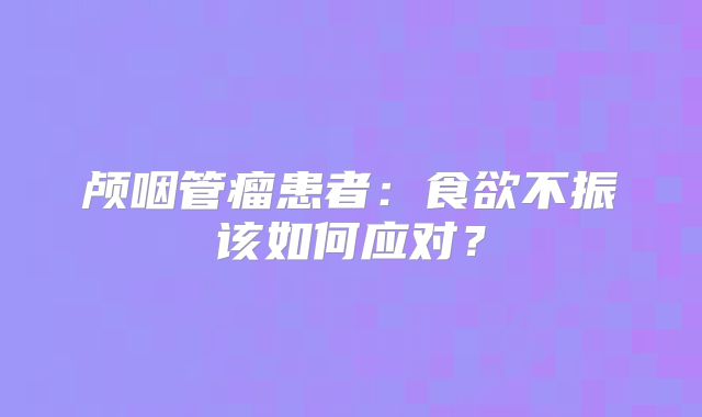 颅咽管瘤患者：食欲不振该如何应对？