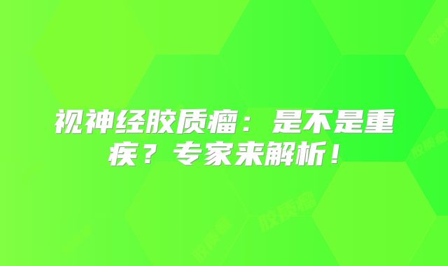 视神经胶质瘤：是不是重疾？专家来解析！
