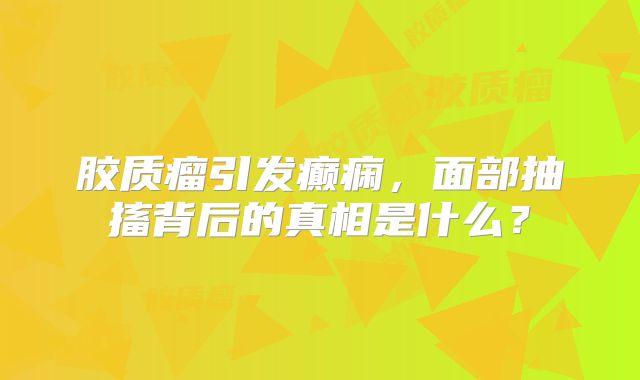 胶质瘤引发癫痫，面部抽搐背后的真相是什么？