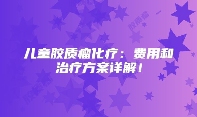 儿童胶质瘤化疗：费用和治疗方案详解！