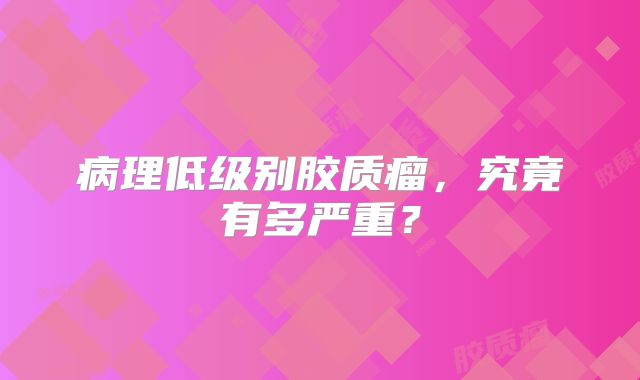 病理低级别胶质瘤，究竟有多严重？