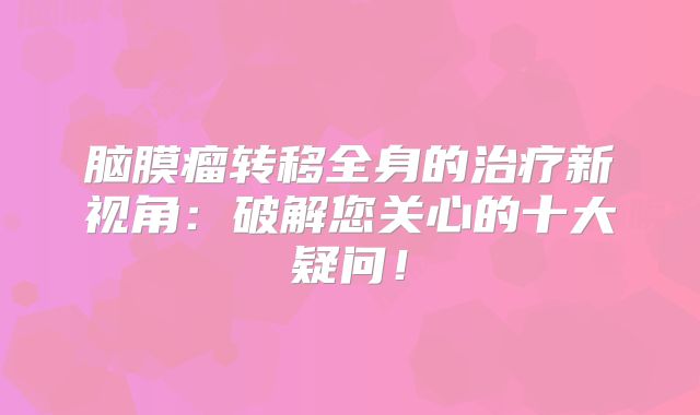脑膜瘤转移全身的治疗新视角：破解您关心的十大疑问！