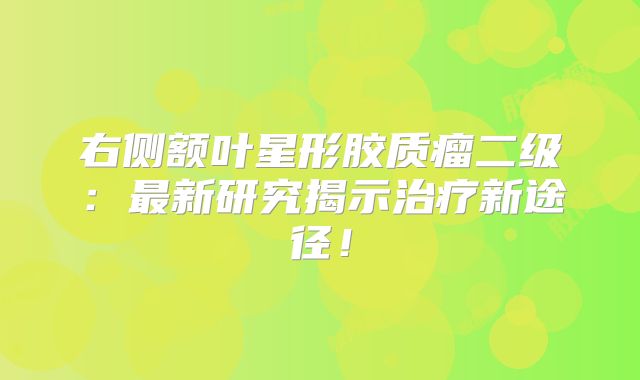 右侧额叶星形胶质瘤二级：最新研究揭示治疗新途径！