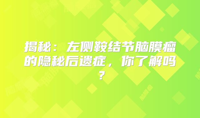 揭秘：左侧鞍结节脑膜瘤的隐秘后遗症，你了解吗？