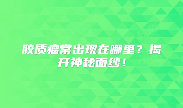 胶质瘤常出现在哪里？揭开神秘面纱！