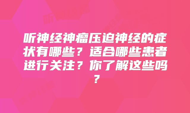 听神经神瘤压迫神经的症状有哪些？适合哪些患者进行关注？你了解这些吗？