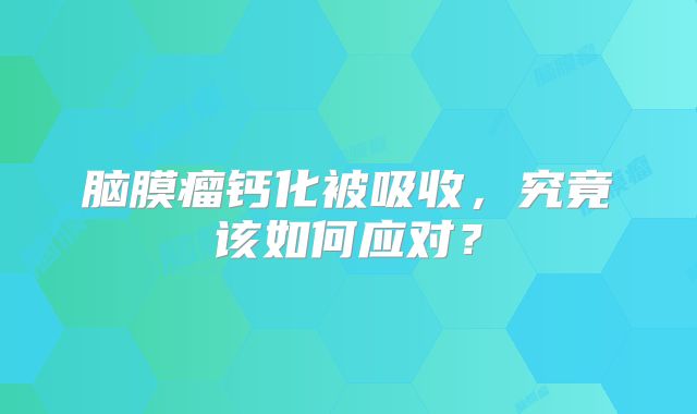 脑膜瘤钙化被吸收，究竟该如何应对？