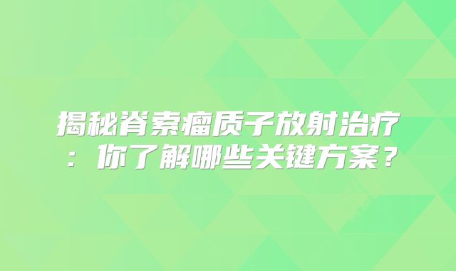 揭秘脊索瘤质子放射治疗：你了解哪些关键方案？