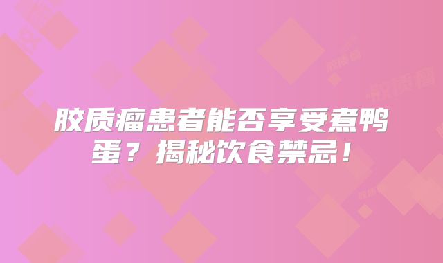 胶质瘤患者能否享受煮鸭蛋？揭秘饮食禁忌！
