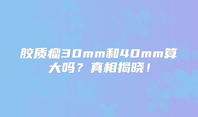 胶质瘤30mm和40mm算大吗？真相揭晓！