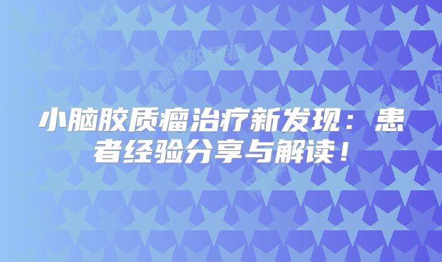 小脑胶质瘤治疗新发现：患者经验分享与解读！