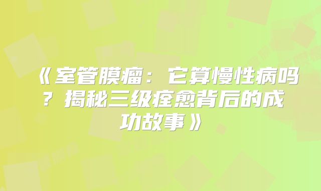 《室管膜瘤：它算慢性病吗？揭秘三级痊愈背后的成功故事》