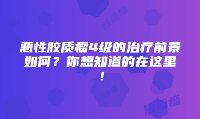 恶性胶质瘤4级的治疗前景如何？你想知道的在这里！