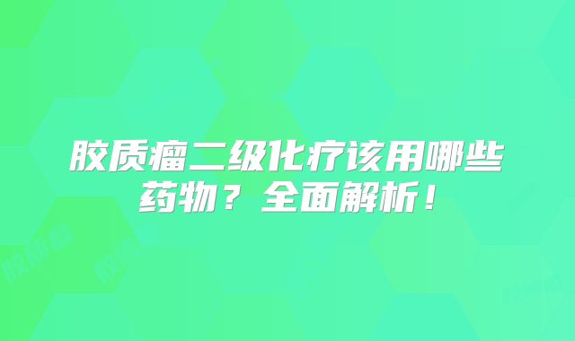 胶质瘤二级化疗该用哪些药物？全面解析！