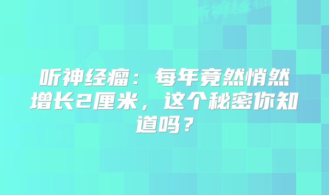 听神经瘤：每年竟然悄然增长2厘米，这个秘密你知道吗？