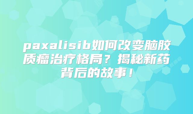 paxalisib如何改变脑胶质瘤治疗格局？揭秘新药背后的故事！