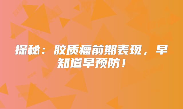 探秘：胶质瘤前期表现，早知道早预防！