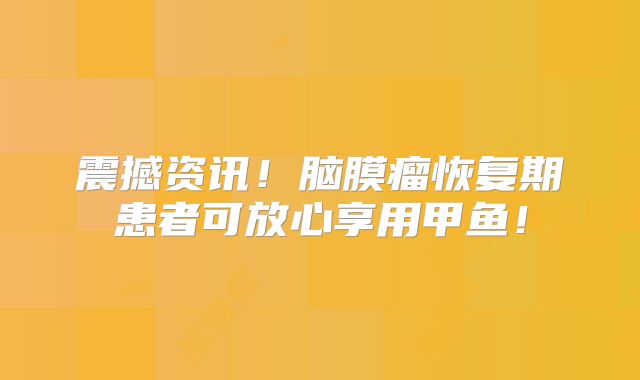 震撼资讯！脑膜瘤恢复期患者可放心享用甲鱼！