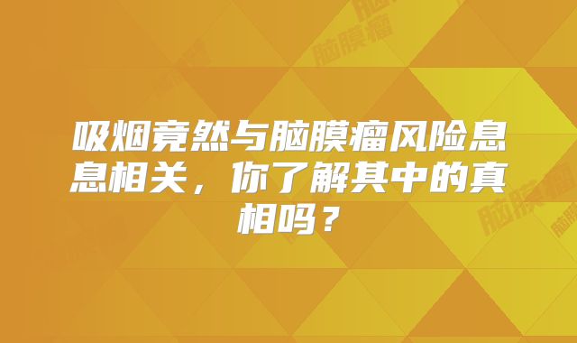 吸烟竟然与脑膜瘤风险息息相关，你了解其中的真相吗？