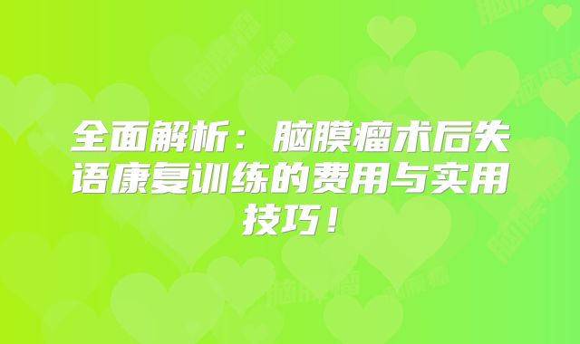 全面解析：脑膜瘤术后失语康复训练的费用与实用技巧！