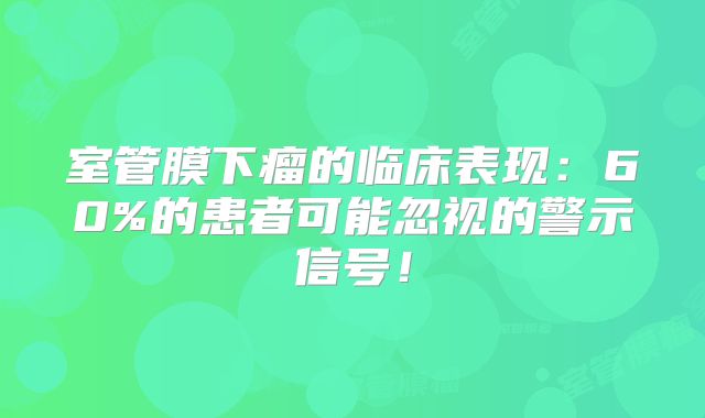 室管膜下瘤的临床表现：60%的患者可能忽视的警示信号！
