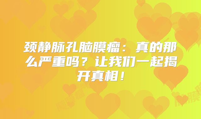 颈静脉孔脑膜瘤：真的那么严重吗？让我们一起揭开真相！