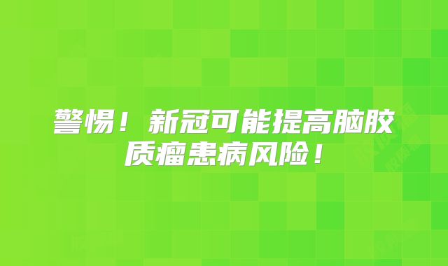 警惕！新冠可能提高脑胶质瘤患病风险！