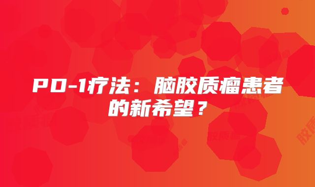 PD-1疗法：脑胶质瘤患者的新希望？